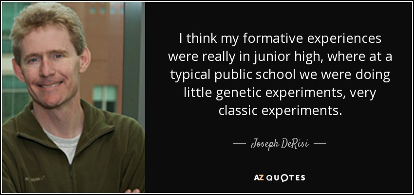I think my formative experiences were really in junior high, where at a typical public school we were doing little genetic experiments, very classic experiments. - Joseph DeRisi