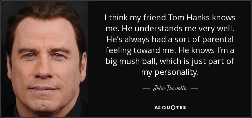 I think my friend Tom Hanks knows me. He understands me very well. He’s always had a sort of parental feeling toward me. He knows I’m a big mush ball, which is just part of my personality. - John Travolta