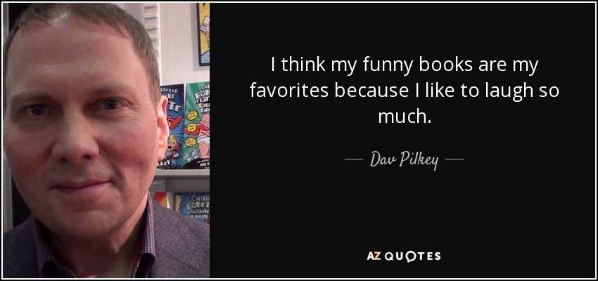 I think my funny books are my favorites because I like to laugh so much. - Dav Pilkey