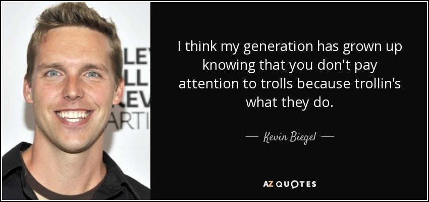 I think my generation has grown up knowing that you don't pay attention to trolls because trollin's what they do. - Kevin Biegel