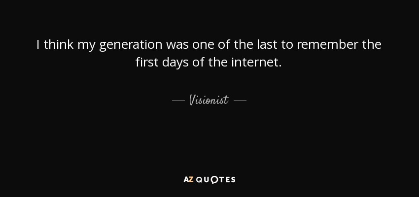 I think my generation was one of the last to remember the first days of the internet. - Visionist