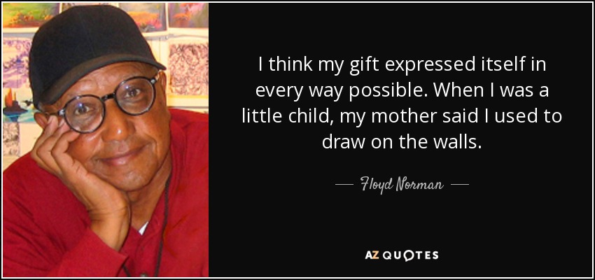 I think my gift expressed itself in every way possible. When I was a little child, my mother said I used to draw on the walls. - Floyd Norman
