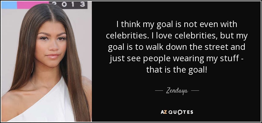 I think my goal is not even with celebrities. I love celebrities, but my goal is to walk down the street and just see people wearing my stuff - that is the goal! - Zendaya