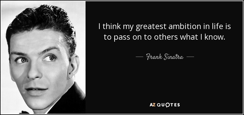 I think my greatest ambition in life is to pass on to others what I know. - Frank Sinatra