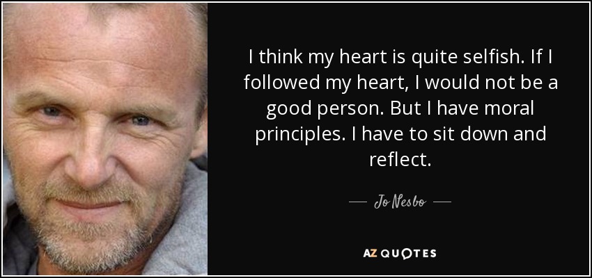 I think my heart is quite selfish. If I followed my heart, I would not be a good person. But I have moral principles. I have to sit down and reflect. - Jo Nesbo