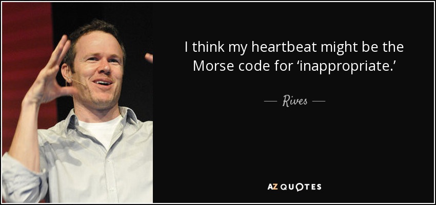 I think my heartbeat might be the Morse code for ‘inappropriate.’ - Rives