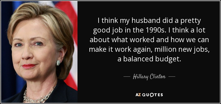I think my husband did a pretty good job in the 1990s. I think a lot about what worked and how we can make it work again, million new jobs, a balanced budget. - Hillary Clinton