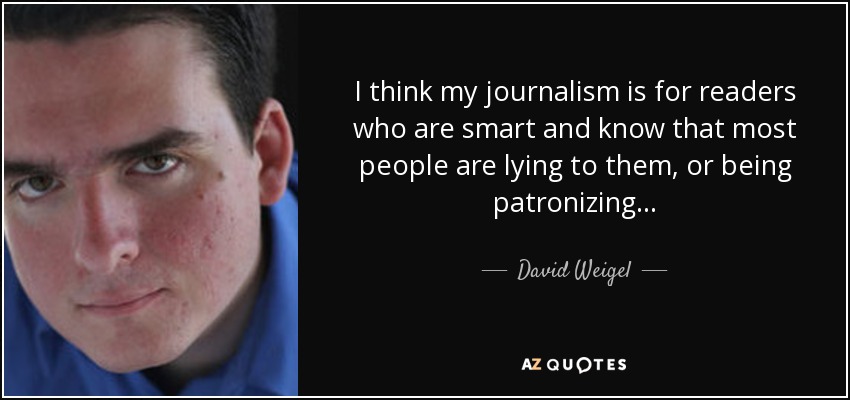 I think my journalism is for readers who are smart and know that most people are lying to them, or being patronizing... - David Weigel