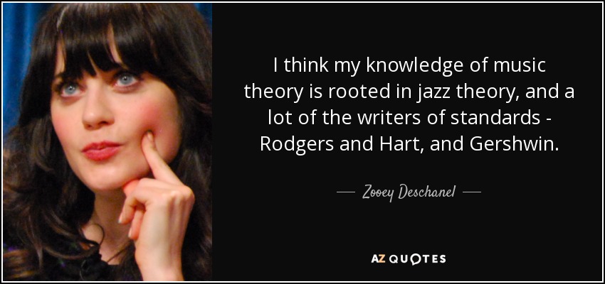 I think my knowledge of music theory is rooted in jazz theory, and a lot of the writers of standards - Rodgers and Hart, and Gershwin. - Zooey Deschanel