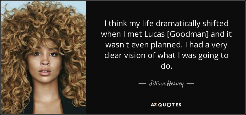 I think my life dramatically shifted when I met Lucas [Goodman] and it wasn't even planned. I had a very clear vision of what I was going to do. - Jillian Hervey