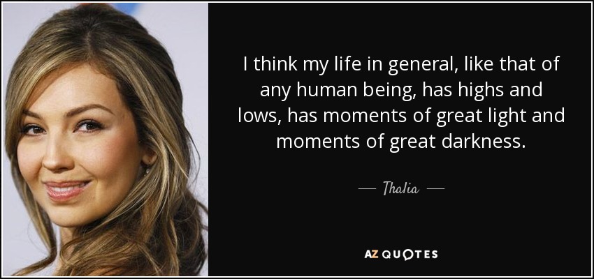I think my life in general, like that of any human being, has highs and lows, has moments of great light and moments of great darkness. - Thalia