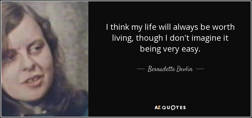 I think my life will always be worth living, though I don't imagine it being very easy. - Bernadette Devlin