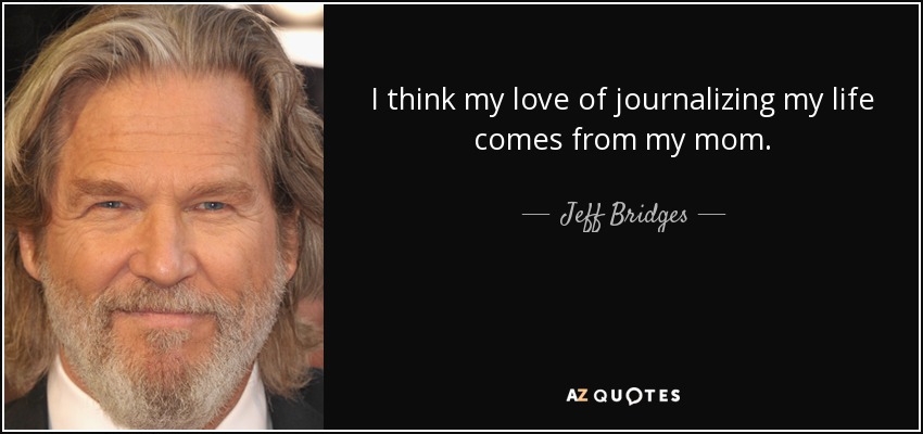 I think my love of journalizing my life comes from my mom. - Jeff Bridges