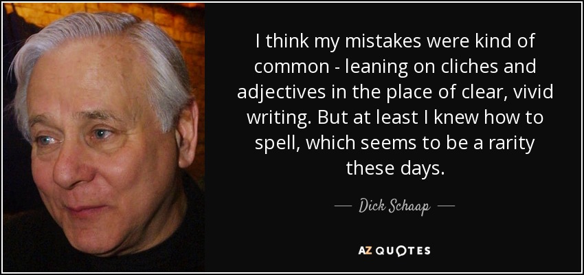 I think my mistakes were kind of common - leaning on cliches and adjectives in the place of clear, vivid writing. But at least I knew how to spell, which seems to be a rarity these days. - Dick Schaap