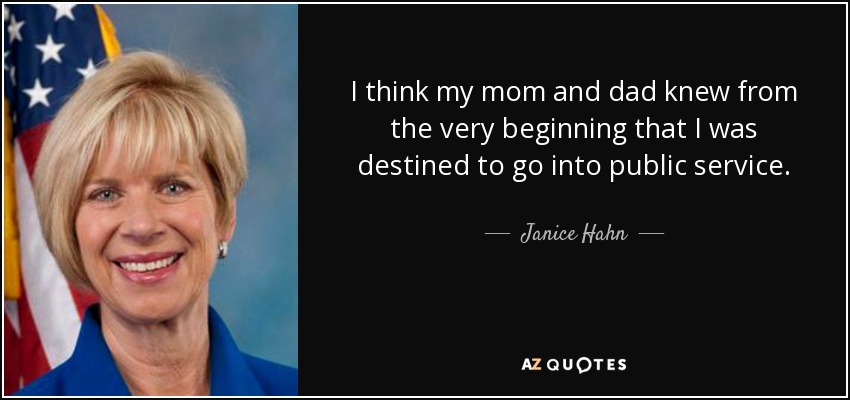 I think my mom and dad knew from the very beginning that I was destined to go into public service. - Janice Hahn