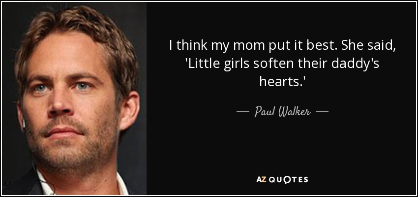 I think my mom put it best. She said, 'Little girls soften their daddy's hearts.' - Paul Walker