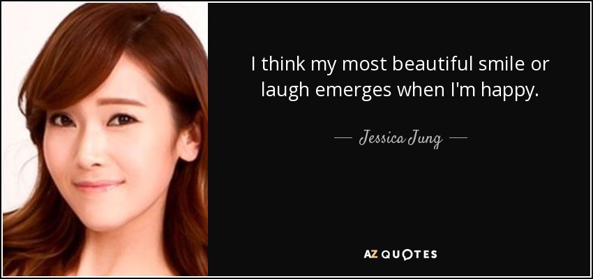 I think my most beautiful smile or laugh emerges when I'm happy. - Jessica Jung
