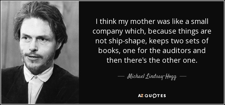 I think my mother was like a small company which, because things are not ship-shape, keeps two sets of books, one for the auditors and then there's the other one. - Michael Lindsay-Hogg