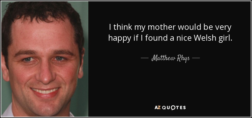 I think my mother would be very happy if I found a nice Welsh girl. - Matthew Rhys