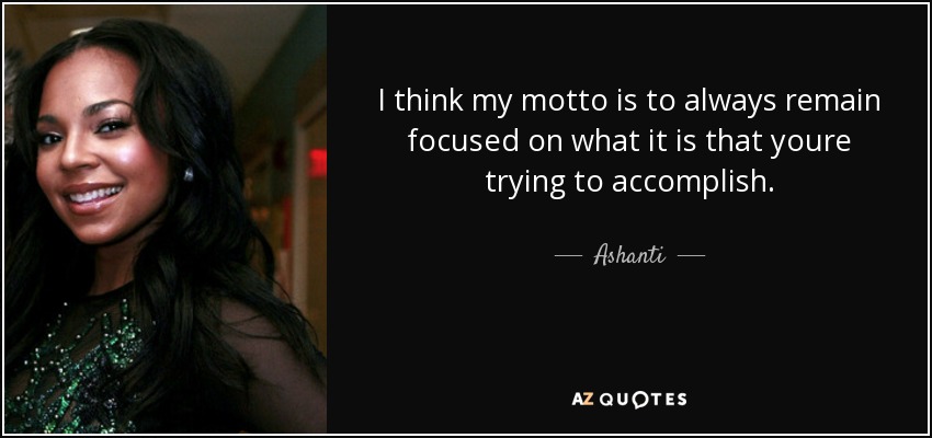 I think my motto is to always remain focused on what it is that youre trying to accomplish. - Ashanti