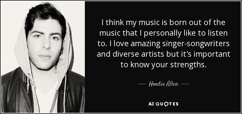 I think my music is born out of the music that I personally like to listen to. I love amazing singer-songwriters and diverse artists but it's important to know your strengths. - Hoodie Allen