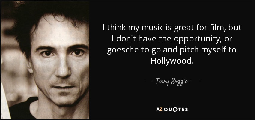 I think my music is great for film, but I don't have the opportunity, or goesche to go and pitch myself to Hollywood. - Terry Bozzio