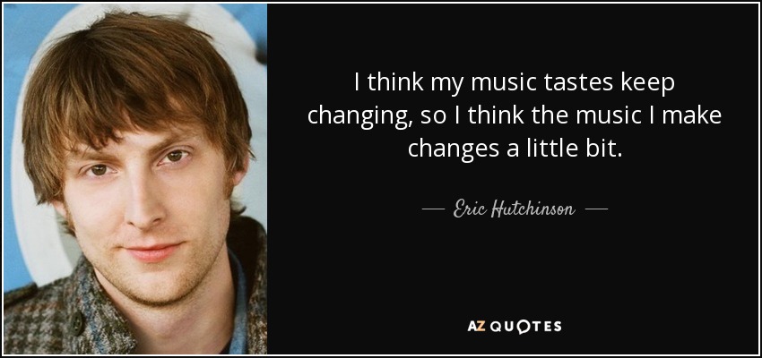I think my music tastes keep changing, so I think the music I make changes a little bit. - Eric Hutchinson