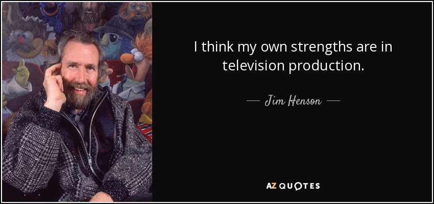 I think my own strengths are in television production. - Jim Henson