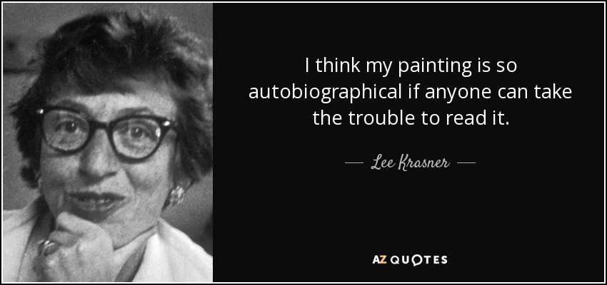 I think my painting is so autobiographical if anyone can take the trouble to read it. - Lee Krasner