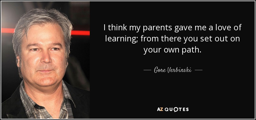 I think my parents gave me a love of learning; from there you set out on your own path. - Gore Verbinski