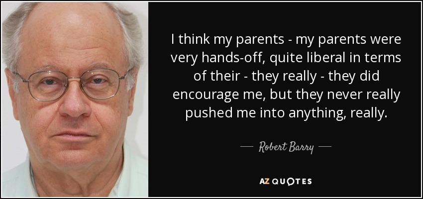 I think my parents - my parents were very hands-off, quite liberal in terms of their - they really - they did encourage me, but they never really pushed me into anything, really. - Robert Barry