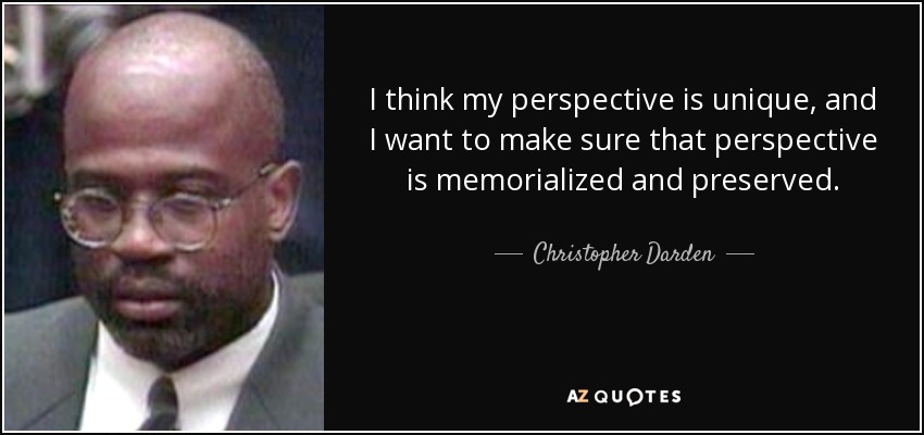 I think my perspective is unique, and I want to make sure that perspective is memorialized and preserved. - Christopher Darden