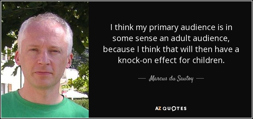 I think my primary audience is in some sense an adult audience, because I think that will then have a knock-on effect for children. - Marcus du Sautoy