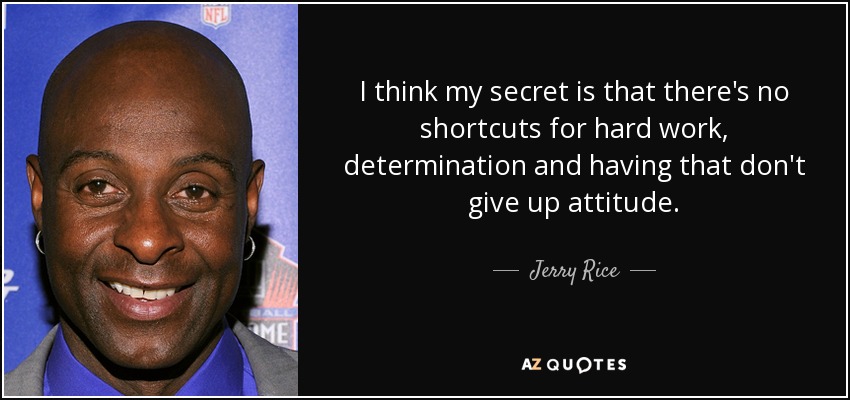 I think my secret is that there's no shortcuts for hard work, determination and having that don't give up attitude. - Jerry Rice