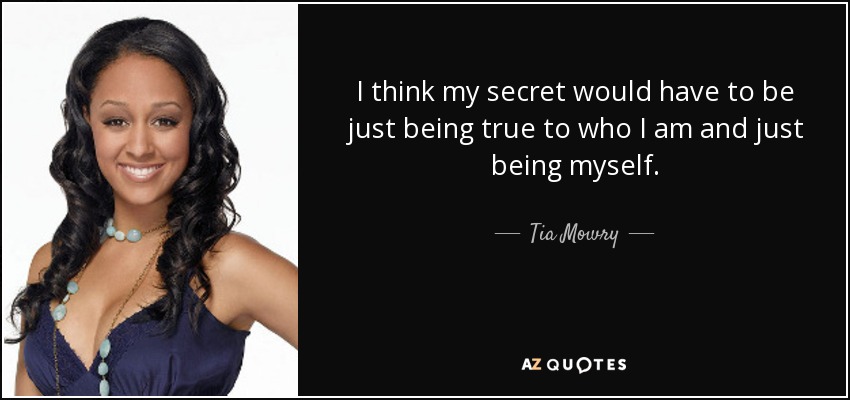 I think my secret would have to be just being true to who I am and just being myself. - Tia Mowry