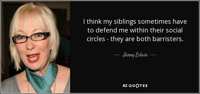 I think my siblings sometimes have to defend me within their social circles - they are both barristers. - Jenny Eclair