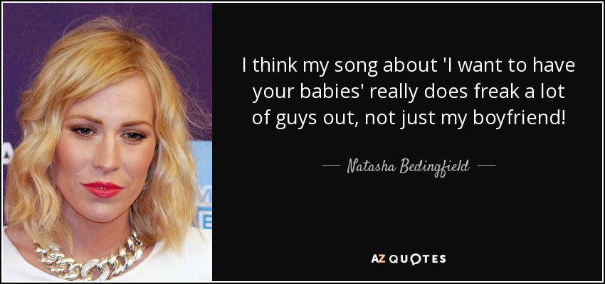I think my song about 'I want to have your babies' really does freak a lot of guys out, not just my boyfriend! - Natasha Bedingfield