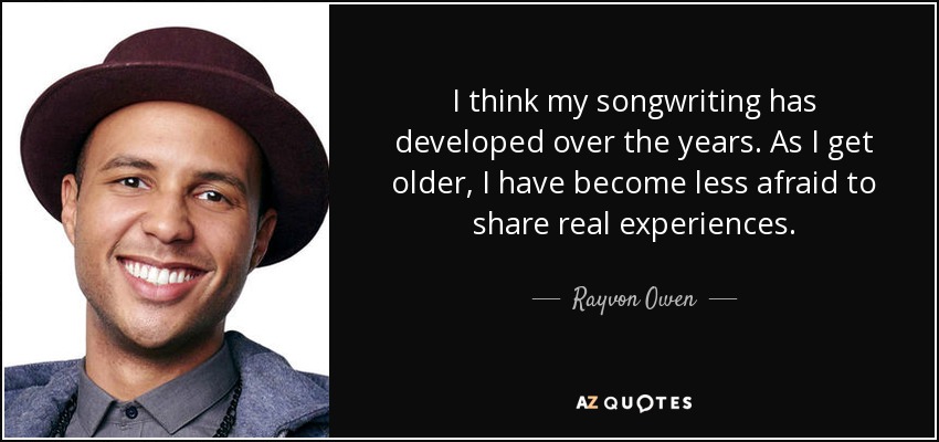I think my songwriting has developed over the years. As I get older, I have become less afraid to share real experiences. - Rayvon Owen