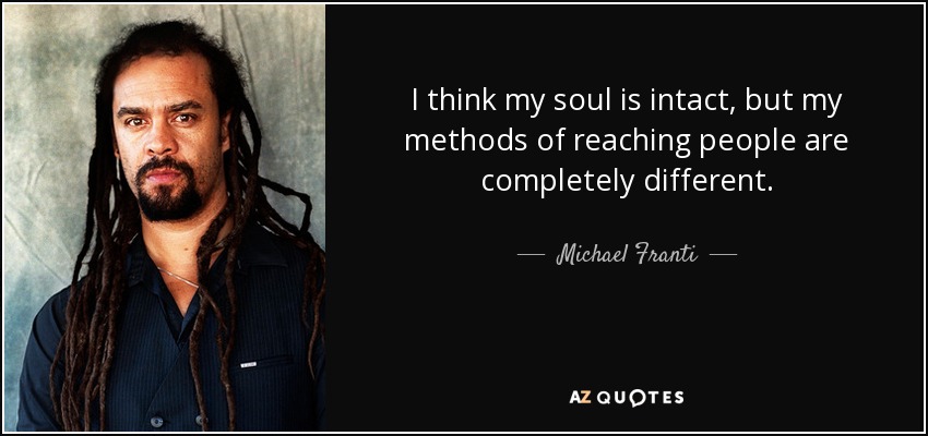 I think my soul is intact, but my methods of reaching people are completely different. - Michael Franti