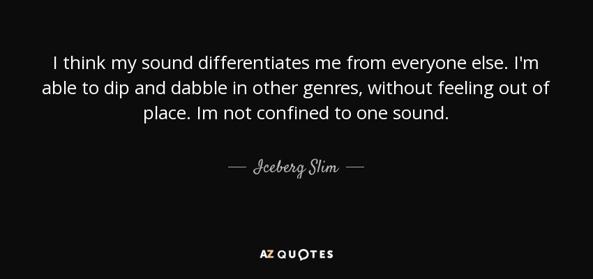 I think my sound differentiates me from everyone else. I'm able to dip and dabble in other genres, without feeling out of place. Im not confined to one sound. - Iceberg Slim