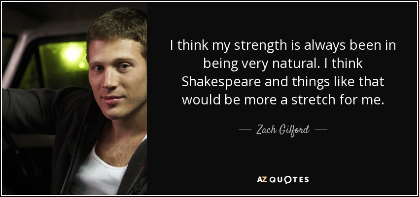 I think my strength is always been in being very natural. I think Shakespeare and things like that would be more a stretch for me. - Zach Gilford