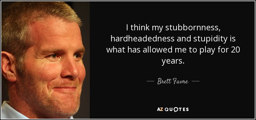 I think my stubbornness, hardheadedness and stupidity is what has allowed me to play for 20 years. - Brett Favre