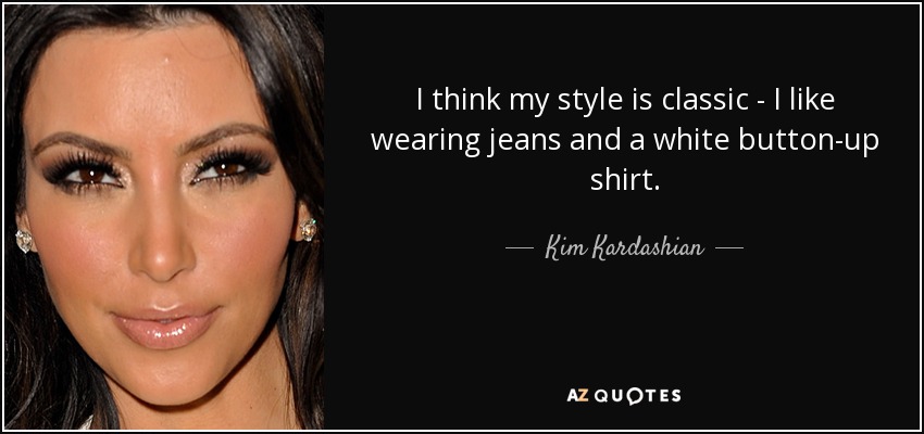 I think my style is classic - I like wearing jeans and a white button-up shirt. - Kim Kardashian