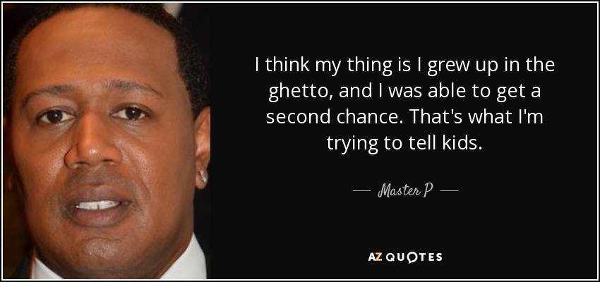 I think my thing is I grew up in the ghetto, and I was able to get a second chance. That's what I'm trying to tell kids. - Master P