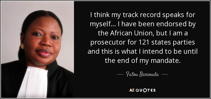 I think my track record speaks for myself... I have been endorsed by the African Union, but I am a prosecutor for 121 states parties and this is what I intend to be until the end of my mandate. - Fatou Bensouda