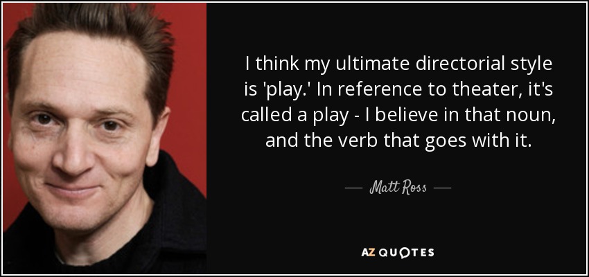 I think my ultimate directorial style is 'play.' In reference to theater, it's called a play - I believe in that noun, and the verb that goes with it. - Matt Ross