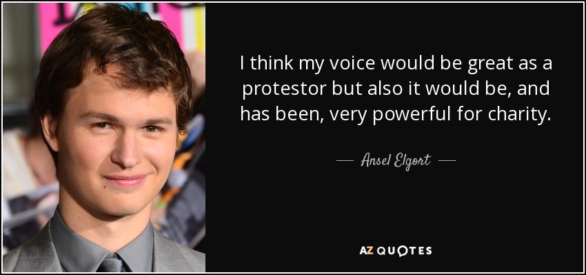 I think my voice would be great as a protestor but also it would be, and has been, very powerful for charity. - Ansel Elgort