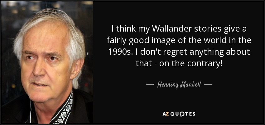 I think my Wallander stories give a fairly good image of the world in the 1990s. I don't regret anything about that - on the contrary! - Henning Mankell