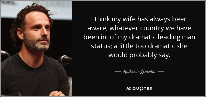 I think my wife has always been aware, whatever country we have been in, of my dramatic leading man status; a little too dramatic she would probably say. - Andrew Lincoln