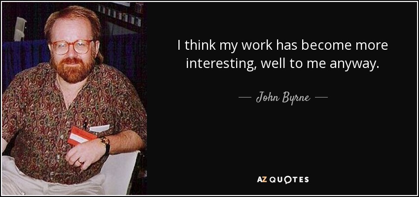 I think my work has become more interesting, well to me anyway. - John Byrne
